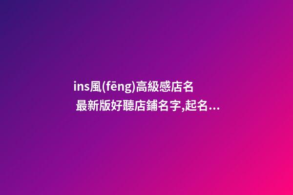 ins風(fēng)高級感店名 最新版好聽店鋪名字,起名之家